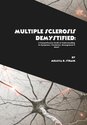 Multiple Sclerosis Demystified: A Comprehensive Guide to Understanding Its Symptoms, Treatment, Management & More!