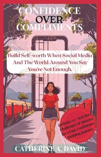 Confidence Over Compliments: A Young Lady's Guide to Building Self-Worth When Social Media and the World Around You Say You're Not Enough