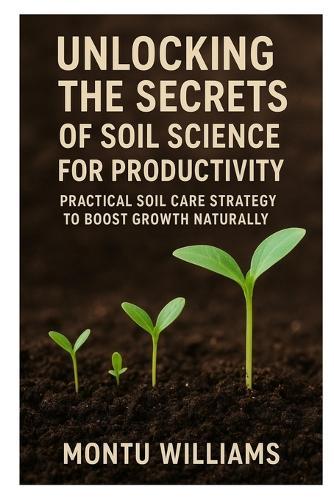 Unlocking the Secrets of Soil Science for Productivity: Practical Soil Care Strategies to Boost Growth Naturally
