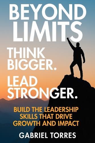 Beyond Limits: Think Bigger. Lead Stronger.: Build the Leadership Skills That Drive Growth and Impact