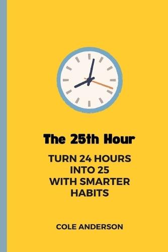 The 25th Hour: Turn 24 Hours Into 25 With Smarter Habits