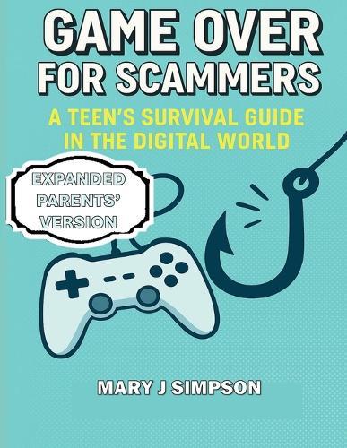 Game Over for Scammers: A Teen's Survival Guide in the Digital World: Learn to Spot the Tricks, Outsmart the Scammers, and Stay Safe Online: Parents' Version