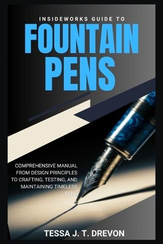 InsideWorks Guide to Fountain Pens: Comprehensive Manual From Design Principles to Crafting, Testing, and Maintaining Timeless Pens