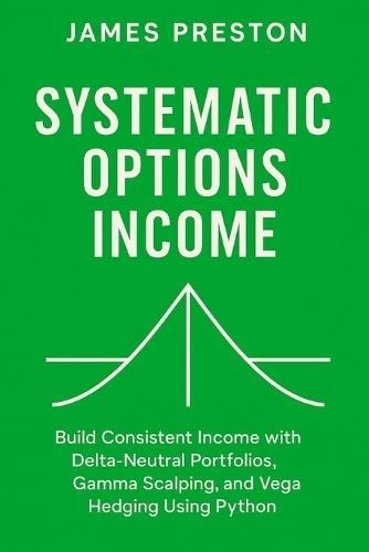 Systematic Options Income: Delta-Neutral Strategies with Greeks and Vol Surfaces: Build Consistent Income with Delta-Neutral Portfolios, Gamma Scalping, and Vega Hedging Using Python