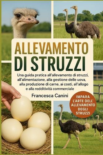 Allevamento Di Struzzi: Una guida pratica all'allevamento di struzzi, all'alimentazione, alla gestione delle uova, alla produzione di carne, ai costi, all'alloggio e alla redditività commerciale