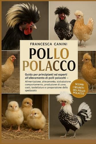 Pollo Polacco: Guida per principianti ed esperti all'allevamento di polli polacchi Alimentazione, allevamento, stabulazione, comportamento, produzione di uova, costi, toelettatura e preparazione dello spettacolo