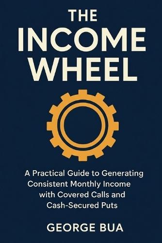 The Income Wheel: Generate $3,000+ Monthly Income with Just 2 Simple Options Strategies: The Complete Step-by-Step Guide to Building Wealth with Covered Calls and Cash-Secured Puts - Beginners Guide