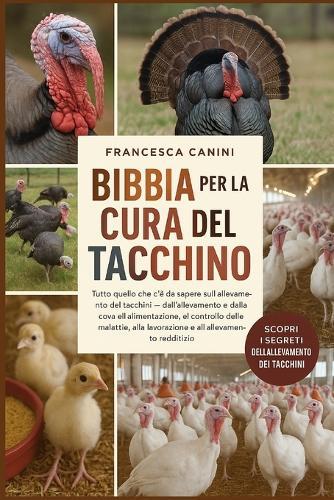 Bibbia Per La Cura del Tacchino: Tutto quello che c'è da sapere sull'allevamento dei tacchini dall'allevamento e dalla cova all'alimentazione, al controllo delle malattie, alla lavorazione e all'allevamento redditizio
