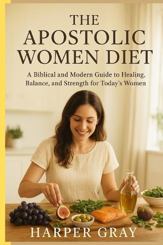 The Apostolic Women Diet: Nourishing Body, Mind, and Spirit: Sacred Nourishment and Healing for Modern Women