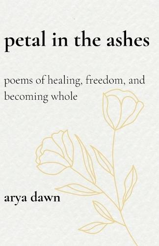 Petals in the Ashes: Poems of Healing, Freedom, and Becoming Whole
