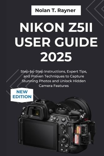 Nikon Z5II User Guide 2025: Step-by-Step Instructions, Expert Tips, and Proven Techniques to Capture Stunning Photos and Unlock Hidden Camera Features