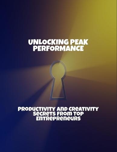 Unlocking Peak Performance: Productivity And Creativity Secrets From Top Entrepreneurs