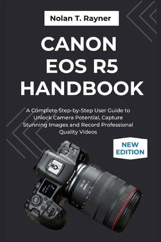 Canon EOS R5 Handbook: A Complete Step-by-Step User Guide to Unlock Camera Potential, Capture Stunning Images and Record Professional Quality Videos
