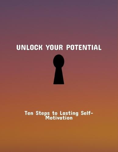Unlock Your Potential: Ten Steps To Lasting Self-Motivation