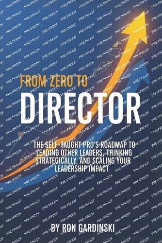 From Zero to Director: The Self-Taught Pro's Roadmap to Leading Other Leaders, Thinking Strategically, and Scaling Your Leadership Impact