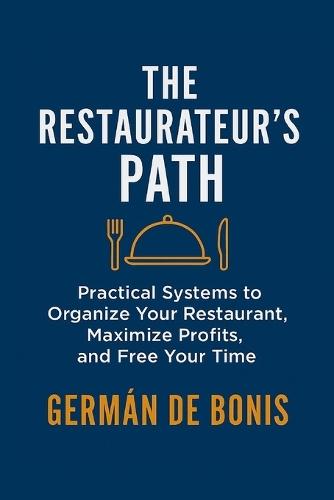 The Restaurateur's Path.: Practical Systems to Organize Your Restaurant, Maximize Profits, and Free Your Time.