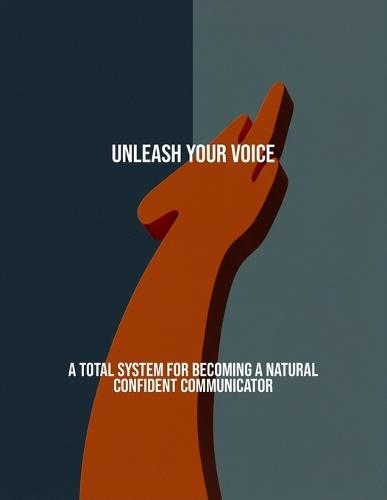 Unleash Your Voice: A Total System For Becoming A Natural Confident Communicator