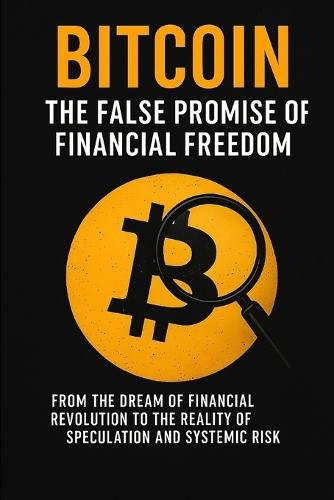 Bitcoin: The False Promise of Financial Freedom: From the dream of financial revolution to the reality of speculation and systemic risk.