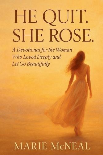 He Quit, She Rose: A Devotional for the Woman Who Loved Deeply and Let Go Beautifully