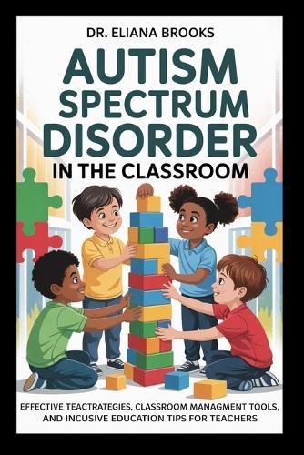 Autism Spectrum Disorder in the Classroom: Effective Teaching Strategies, Classroom Management Tools, and Inclusive Education Tips for Teachers