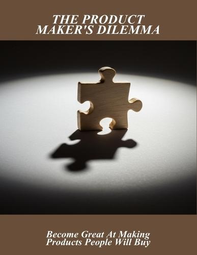 The Product Maker'S Dilemma: Become Great At Making Products People Will Buy