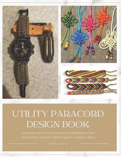 Utility Paracord Design Book: Learn the Art of Crafting Strong Fashionable Gear Accessories Using Durable Ropes in Creative Ways
