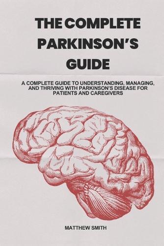 The Complete Parkinson's Guide: A Complete Guide to Understanding, Managing, and Thriving with Parkinson's Disease for Patients and Caregivers