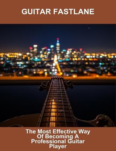 Guitar Fastlane: The Most Effective Way Of Becoming A Professional Guitar Player