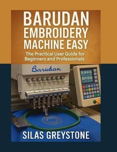 Barudan Embroidery Machine Made Easy: The Practical User Guide for Beginners and Professionals