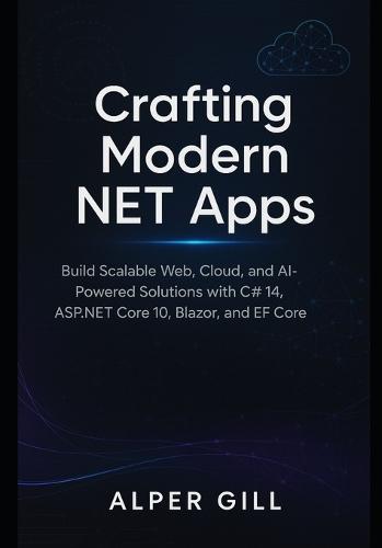 Crafting Modern NET Apps: Build Scalable Web, Cloud, and AI-Powered Solutions with C# 14, ASP.NET Core 10, Blazor, and EF Core