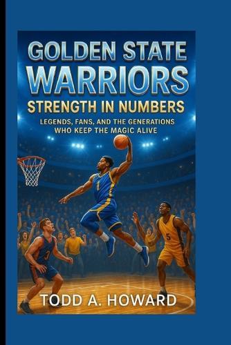 Golden State Warriors: Strength In Numbers: Legends, Fans, And The Generations Who Keep The Magic Alive