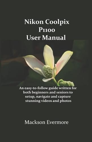 Nikon Coolpix P1100 User Manual: An easy-to-follow guide written for both beginners and seniors to setup, navigate and capture stunning videos and photos