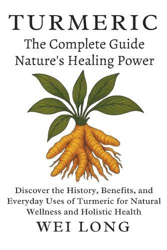 Turmeric The Complete Guide to Nature's Healing Power: Discover the History, Benefits, and Everyday Uses of Turmeric for Natural Wellness and Holistic Health