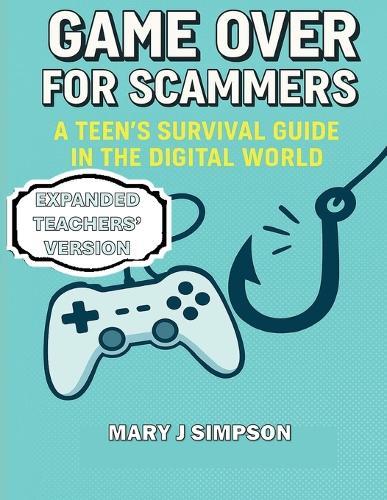Game Over for Scammers: A Teen's Survival Guide in the Digital World: Teachers' Version: Beat scammers at their own game with the skills and confidence to stay safe online.