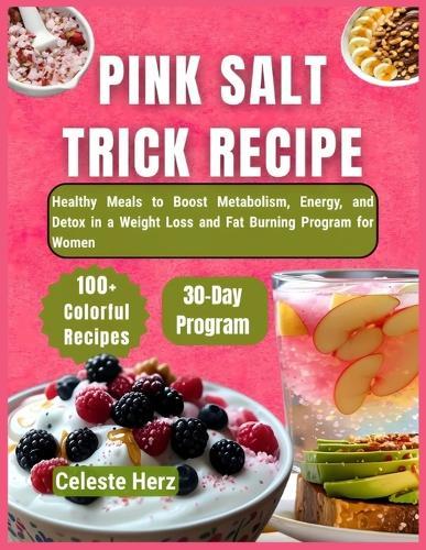 Pink Salt Trick Recipe: 100+ Healthy Meals to Boost Metabolism, Energy, and Detox in a 30-Day Weight Loss and Fat Burning Program for Women