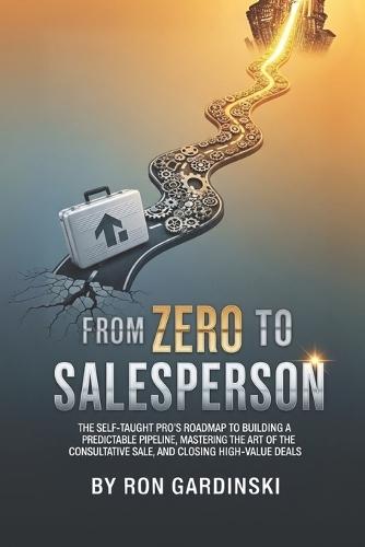 From Zero to Salesperson: The Self-Taught Pro's Roadmap to Building a Predictable Pipeline, Mastering the Art of the Consultative Sale, and Closing High-Value Deals.