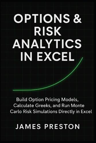 Options & Risk Analytics in Excel: Pricing Models, Greeks, and Monte Carlo Simulation: Build Option Pricing Models, Calculate Greeks, and Run Monte Carlo Risk Simulations Directly in Excel