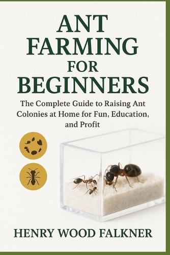 Ant Farming for Beginners: The Complete Guide to Raising Ant Colonies at Home for Fun, Education, and Profit
