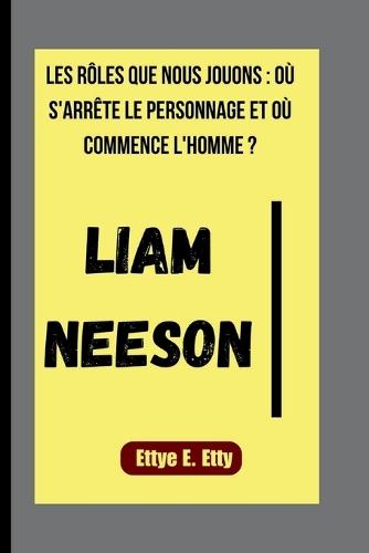 Liam Neeson: Les Rôles Que Nous Jouons: Où s'Arrête Le Personnage Et Où Commence l'Homme ?