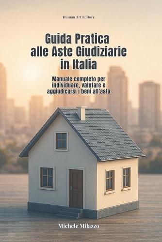 Guida Pratica alle Aste Giudiziarie in Italia: Manuale completo per individuare, valutare e aggiudicarsi i beni all'asta