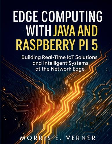 Edge Computing with Java and Raspberry Pi 5: Building Real-Time IoT Solutions and Intelligent Systems at the Network Edge