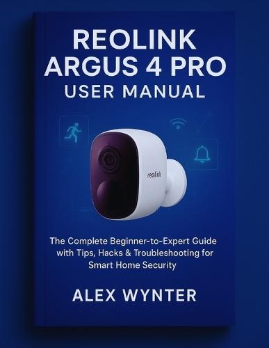 Reolink Argus 4 Pro User Manual: The Complete Beginner-to-Expert Guide with Tips, Hacks & Troubleshooting for Smart Home Security