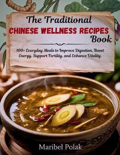 The Traditional Chinese Wellness Recipes Book: 100+ Everyday Meals to Improve Digestion, Boost Energy, Support Fertility, and Enhance Vitality.