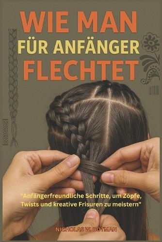 Wie Man Für Anfänger Flechtet: ""Anfängerfreundliche Schritte, um Zöpfe, Twists und kreative Frisuren zu meistern""