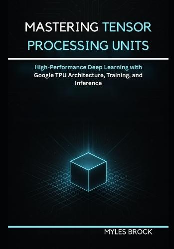 Mastering Tensor Processing Units: High-Performance Deep Learning with Google TPU Architecture, Training, and Inference
