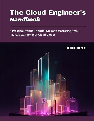The Cloud Engineer's Handbook: A Practical, Vendor-Neutral Guide to Mastering AWS, Azure, & GCP for Your Cloud Career