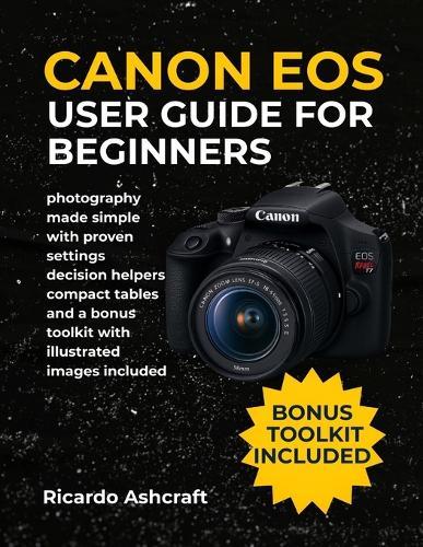 Canon EOS Rebel T7 User Guide for Beginners: photography made simple with proven settings decision helpers compact tables and a bonus toolkit with illustrated images included