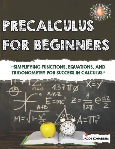 Precalculus for Beginners: ""Simplifying Functions, Equations, and Trigonometry for Success in Calculus""
