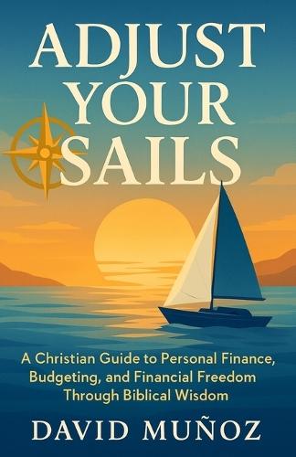 Adjust Your Sails: A Christian Guide to Personal Finance, Budgeting, and Financial Freedom Through Biblical Wisdom