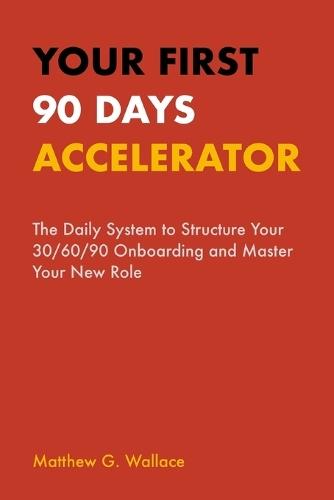 Your First 90 Days Accelerator: The Daily System to Structure Your 30/60/90 Onboarding and Master Your New Role